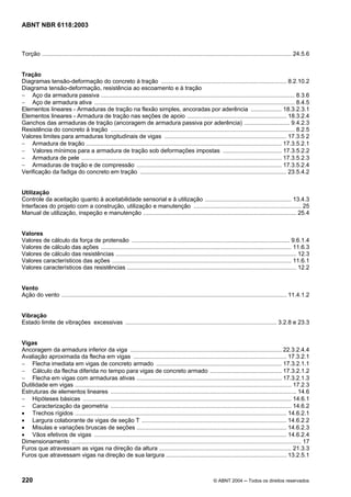 Licença de uso exclusivo para Petrobrás S/A
 Cópia impressa pelo Sistema Target CENWeb
ABNT NBR 6118:2003



Torção ......................................................................................................................................................... 24.5.6


Tração
Diagramas tensão-deformação do concreto à tração ............................................................................. 8.2.10.2
Diagrama tensão-deformação, resistência ao escoamento e à tração
− Aço da armadura passiva ....................................................................................................................... 8.3.6
− Aço de armadura ativa ........................................................................................................................... 8.4.5
Elementos lineares - Armaduras de tração na flexão simples, ancoradas por aderência ................... 18.3.2.3.1
Elementos lineares - Armadura de tração nas seções de apoio ............................................................. 18.3.2.4
Ganchos das armaduras de tração (ancoragem de armadura passiva por aderência) ............................ 9.4.2.3
Resistência do concreto à tração ................................................................................................................. 8.2.5
Valores limites para armaduras longitudinais de vigas ........................................................................... 17.3.5 2
− Armadura de tração ........................................................................................................................ 17.3.5.2.1
− Valores mínimos para a armadura de tração sob deformações impostas .................................... 17.3.5.2.2
− Armadura de pele ........................................................................................................................... 17.3.5.2.3
− Armaduras de tração e de compressão ......................................................................................... 17.3.5.2.4
Verificação da fadiga do concreto em tração .......................................................................................... 23.5.4.2


Utilização
Controle da aceitação quanto à aceitabilidade sensorial e à utilização ..................................................... 13.4.3
Interfaces do projeto com a construção, utilização e manutenção .................................................................. 25
Manual de utilização, inspeção e manutenção .............................................................................................. 25.4


Valores
Valores de cálculo da força de protensão ................................................................................................. 9.6.1.4
Valores de cálculo das ações ..................................................................................................................... 11.6.3
Valores de cálculo das resistências ............................................................................................................... 12.3
Valores característicos das ações .............................................................................................................. 11.6.1
Valores característicos das resistências ........................................................................................................ 12.2


Vento
Ação do vento .......................................................................................................................................... 11.4.1.2


Vibração
Estado limite de vibrações excessivas ............................................................................................. 3.2.8 e 23.3


Vigas
Ancoragem da armadura inferior da viga ............................................................................................. 22.3.2.4.4
Avaliação aproximada da flecha em vigas .............................................................................................. 17.3.2.1
− Flecha imediata em vigas de concreto armado ............................................................................. 17.3.2.1.1
− Cálculo da flecha diferida no tempo para vigas de concreto armado ............................................ 17.3.2.1.2
− Flecha em vigas com armaduras ativas ......................................................................................... 17.3.2.1.3
Dutilidade em vigas ..................................................................................................................................... 17.2.3
Estruturas de elementos lineares .................................................................................................................. 14.6
− Hipóteses básicas ................................................................................................................................ 14.6.1
− Caracterização da geometria ............................................................................................................... 14.6.2
• Trechos rígidos .................................................................................................................................. 14.6.2.1
• Largura colaborante de vigas de seção T ......................................................................................... 14.6.2.2
• Misulas e variações bruscas de seções ............................................................................................ 14.6.2.3
• Vãos efetivos de vigas ...................................................................................................................... 14.6.2.4
Dimensionamento ............................................................................................................................................. 17
Furos que atravessam as vigas na direção da altura ................................................................................. 21.3.3
Furos que atravessam vigas na direção de sua largura .......................................................................... 13.2.5.1



220                                                                                                            © ABNT 2004 ─ Todos os direitos reservados
 