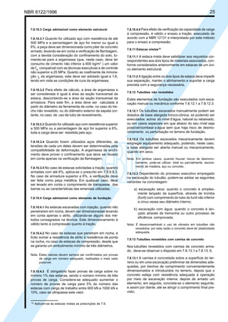 Cópia não autorizada
NBR 6122/1996                                                                                                                 25


  7.8.10.3 Carga admissível como elemento estrutural             7.8.10.4.4 Para efeito de verificação da capacidade de carga
                                                                 à compressão, é válido o ensaio a tração, executado de
  7.8.10.3.1 Quando for utilizado aço com resistência de até     acordo com a NBR 12131 e interpretado por este método
  500 MPa e a percentagem de aço for menor ou igual a            para o ensaio a compressão.
  6%, a peça deve ser dimensionada como pilar de concreto
                                                                 7.8.11 Estacas mistas10)
  armado, levando-se em conta a verificação de flambagem,
  com a devida consideração do confinamento do solo, to-         7.8.11.1 A estaca mista deve satisfazer aos requisitos cor-
  mando-se para a argamassa (que, neste caso, deve ter           respondentes aos dois tipos de materiais associados, con-
  consumo de cimento não inferior a 600 kg/m3 ) um valor         forme considerados anteriormente em estacas de um úni-
  de fck compatível com as técnicas executivas e de controle     co elemento estrutural.
  não superior a 20 MPa. Quanto ao coeficiente de minora-
  ção γc da argamassa, este deve ser adotado igual a 1,6,        7.8.11.2 A ligação entre os dois tipos de estaca deve impedir
  tendo em vista as condições de cura da argamassa.              sua separação, manter o alinhamento e suportar a carga
                                                                 prevista com a segurança necessária.
  7.8.10.3.2 Para efeito de cálculo, a área de argamassa a
                                                                 7.8.12 Tubulões não revestidos
  ser considerada é igual à área da seção transversal da
  estaca, descontando-se a área da seção transversal da          Estes elementos de fundação são executados com esca-
  armadura. Para este fim, a área deve ser calculada a           vação manual ou mecânica conforme 7.8.12.1 a 7.8.12.3.
  partir do diâmetro da ferramenta de corte, no caso do tre-
  cho não revestido, ou do diâmetro externo da sapata cor-       7.8.12.1 Os tubulões escavados manualmente podem ser
  tante, no caso de uso de tubo de revestimento.                 dotados de base alargada tronco-cônica, só podendo ser
                                                                 executados acima do nível d’água, natural ou rebaixado,
  7.8.10.3.3 Quando for utilizado aço com resistência superior   ou em casos especiais em que abaixo do seu nível seja
  a 500 MPa ou a percentagem de aço for superior a 6%,           possível bombear a água sem que haja risco de desmo-
  toda a carga deve ser resistida pelo aço.                      ronamento ou perturbação no terreno de fundação.

                                                                 7.8.12.2 Os tubulões escavados mecanicamente devem
  7.8.10.3.4 Quando forem utilizados aços diferentes, as         empregar equipamento adequado, podendo, neste caso,
  tensões de cada um deles devem ser determinadas pela           a base alargada ser aberta manual ou mecanicamente,
  compatibilidade de deformação. A argamassa de enchi-           quando em seco.
  mento deve prover o confinamento que deve ser levado
  em conta apenas na verificação da flambagem.                   Nota: Em ambos casos, quando houver riscos de desmoro-
                                                                       namento, pode-se utilizar, total ou parcialmente, escora-
  7.8.10.3.5 No caso de estacas solicitadas a tração, quando           mento de madeira, aço ou concreto.
  armadas com até 6%, aplica-se o prescrito em 7.8.9.9.3.        7.8.12.3 Dependendo do processo executivo empregado
  No caso de armadura superior a 6%, a verificação deve          na escavação do tubulão, podem-se adotar as seguintes
  ser feita como peça metálica. Em qualquer caso, deve           variantes na concretagem:
  ser levado em conta o comprimento de transpasse das
  barras ou as características das emendas utilizadas.                a) escavação seca: quando o concreto é simples-
                                                                        mente lançado da superfície, através de tromba
  7.8.10.4 Carga admissível como elemento de fundação                   (funil) com comprimento do tubo do funil não inferior
                                                                        a cinco vezes seu diâmetro interno;
  7.8.10.4.1 As estacas escavadas com injeção, quando não
                                                                      b) escavação com água: quando o concreto é lan-
  penetrarem em rocha, devem ser dimensionadas levando
                                                                         çado através de tremonha ou outro processo de
  em conta apenas o atrito, utilizando-se alguns dos mé-
                                                                         eficiência comprovada.
  todos consagrados na técnica. Este dimensionamento é
  válido tanto à compressão quanto à tração.                     Nota: É desaconselhável o uso de vibrador em tubulões não
                                                                       revestidos; por esta razão o concreto deve ter plasticidade
  7.8.10.4.2 No caso de estacas que penetram em rocha, é               adequada.
  lícito somar a resistência de atrito à resistência de ponta
                                                                 7.8.13 Tubulões revestidos com camisa de concreto
  na rocha, no caso de estacas de compressão, desde que
  se garanta um embutimento mínimo de três diâmetros.            Nos tubulões revestidos com camisa de concreto arma-
                                                                 do, deve-se observar o disposto em 7.8.13.1 a 7.8.13. 6.
  Nota: Estes valores devem sempre ser confirmados por provas
        de carga em número adequado, realizadas o mais cedo      7.8.13.1 A camisa é concretada sobre a superfície do ter-
        possível.                                                reno ou em uma escavação preliminar de dimensões ade-
                                                                 quadas, por trechos de comprimento convenientemente
  7.8.10.4.3 É obrigatório fazer provas de carga sobre no        dimensionados e introduzidos no terreno, depois que o
  mínimo 1% das estacas, sendo o número mínimo de três           concreto esteja com resistência adequada à operação
  provas de carga. Considera-se adequado aumentar o              por meio de escavação interna; depois de arriado um
  número de provas de carga para 5% do número das                elemento, em seguida, concreta-se o elemento seguinte,
  estacas com carga de trabalho entre 600 kN e 1000 kN e         e assim por diante, até se atingir o comprimento final pre-
  10%, caso se ultrapasse este valor.                            visto.


  10)
        Aplicam-se às estacas mistas as prescrições de 7.9.
 