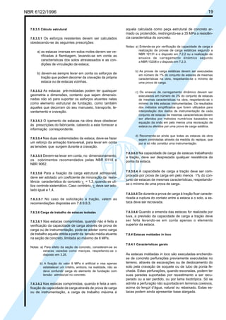 Cópia não autorizada

19

NBR 6122/1996

7.8.3.5 Cálculo estrutural
7.8.3.5.1 Os esforços resistentes devem ser calculados
obedecendo-se às seguintes prescrições:

a) as estacas imersas em solos moles devem ser verificadas à flambagem, levando-se em conta as
características dos solos atravessados e as condições de vinculação da estaca;
b) devem-se sempre levar em conta os esforços de
tração que podem decorrer da cravação da própria
estaca ou de estacas vizinhas.
7.8.3.5.2 As estacas pré-moldadas podem ter quaisquer
geometria e dimensões, contanto que sejam dimensionadas não só para suportar os esforços atuantes nelas
como elemento estrutural de fundação, como também
aqueles que decorram do seu manuseio, transporte, levantamento e cravação.
7.8.3.5.3 O içamento de estacas na obra deve obedecer

às prescrições do fabricante, cabendo a este fornecer a
informação correspondente.
7.8.3.5.4 Nas duas extremidades da estaca, deve-se fazer

um reforço da armação transversal, para levar em conta
as tensões que surgem durante a cravação.
7.8.3.5.5 Devem-se levar em conta, no dimensionamento,

os cobrimentos recomendados pelas NBR 6118 e
NBR 9062.
7.8.3.5.6 Para a fixação da carga estrutural admissível,

deve ser adotado um coeficiente de minoração da resistência característica do concreto γc = 1,3, quando se utiliza controle sistemático. Caso contrário, γc deve ser adotado igual a 1,4.
7.8.3.5.7 No caso de solicitação à tração, valem as

recomendações dispostas em 7.8.9.9.3.
7.8.3.6 Carga de trabalho de estacas isoladas
7.8.3.6.1 Nas estacas comprimidas, quando não é feita a
verificação da capacidade de carga através de prova de
carga ou de instrumentação, pode-se adotar como carga
de trabalho aquela obtida a partir da tensão média atuante
na seção de concreto, limitada ao máximo de 6 MPa.
Notas: a) Para efeito da seção de concreto, consideram-se as
estacas vazadas como maciças, respeitando-se o
disposto em 3.26.
b) A fixação do valor 6 MPa é artificial e visa apenas
estabelecer um critério, embora, na realidade, não se
deva confundir carga do elemento de fundação com
tensão admissível no concreto.
7.8.3.6.2 Nas estacas comprimidas, quando é feita a veri-

ficação da capacidade de carga através de prova de carga
ou de instrumentação, a carga de trabalho máxima é

aquela calculada como peça estrutural de concreto armado ou protendido, restringindo-se a 35 MPa a resistência característica do concreto.
Notas: a) Entende-se por verificação da capacidade de carga a
realização de provas de carga estáticas segundo a
NBR 12131 e o disposto em 7.2.2 ou a realização de
ensaios de carregamento dinâmico segundo
a NBR 13208 e o disposto em 7.2.3.
b) As provas de carga estáticas devem ser executadas
em número de 1% do conjunto de estacas de mesmas
características na obra, respeitando-se o mínimo de
uma prova de carga.
c) Os ensaios de carregamento dinâmico devem ser
executados em número de 3% do conjunto de estacas
de mesmas características na obra, respeitando-se o
mínimo de três estacas instrumentadas. Os resultados
dos métodos simplificados que forem utilizados para
interpretação dos dados de instrumentação de cada
conjunto de estacas de mesmas características devem
ser aferidos por métodos numéricos baseados na
equação da onda em pelo menos uma recravação de
estaca ou aferidos por uma prova de carga estática.
d) Recomenda-se ainda que todas as estacas da obra
sejam controladas através da medida do repique, que
por si só não constitui uma instrumentação.
7.8.3.6.3 Na capacidade de carga de estacas trabalhando
a tração, deve ser desprezada qualquer resistência da
ponta da estaca.
7.8.3.6.4 A capacidade de carga a tração deve ser comprovada por prova de carga em pelo menos 1% do conjunto de estacas de mesmas características, respeitandose o mínimo de uma prova de carga.
7.8.3.6.5 Se durante a prova de carga à tração ficar caracterizada a ruptura do contato entre a estaca e o solo, a estaca deve ser recravada.
7.8.3.6.6 Quando a emenda das estacas for realizada por
luva, a previsão da capacidade de carga a tração deve
ser feita levando-se em conta apenas o elemento
superior da estaca.
7.8.4 Estacas moldadas in loco
7.8.4.1 Características gerais

As estacas moldadas in loco são executadas enchendose de concreto perfurações previamente executadas no
terreno, através de escavações ou de deslocamento do
solo pela cravação de soquete ou de tubo de ponta fechada. Estas perfurações, quando escoradas, podem ter
suas paredes suportadas por revestimento a ser recuperado ou a ser perdido, ou por lama tixotrópica. Só se
admite a perfuração não suportada em terrenos coesivos,
acima do lençol d’água, natural ou rebaixado. Estas estacas podem ainda apresentar base alargada.

 