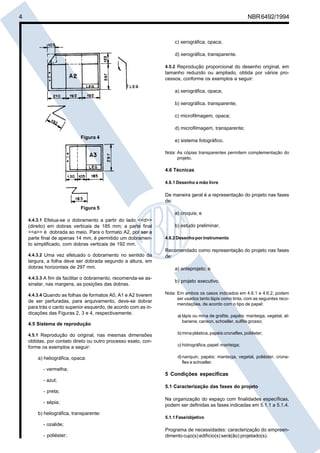 Cópia não autorizada

4

NBR 6492/1994

c) xerográfica, opaca;
d) xerográfica, transparente.
4.5.2 Reprodução proporcional do desenho original, em

tamanho reduzido ou ampliado, obtida por vários processos, conforme os exemplos a seguir:
a) xerográfica, opaca;
b) xerográfica, transparente;
c) microfilmagem, opaca;
d) microfilmagem, transparente;
Figura 4

e) sistema fotográfico.
Nota: As cópias transparentes permitem complementação do
projeto.

4.6 Técnicas
4.6.1 Desenho a mão livre

De maneira geral é a representação do projeto nas fases
de:
Figura 5
a) croquis; e
4.4.3.1 Efetua-se o dobramento a partir do lado <<d>>

(direito) em dobras verticais de 185 mm; a parte final
<<a>> é dobrada ao meio. Para o formato A2, por ser a
parte final de apenas 14 mm, é permitido um dobramento simplificado, com dobras verticais de 192 mm.
4.4.3.2 Uma vez efetuado o dobramento no sentido da

largura, a folha deve ser dobrada segundo a altura, em
dobras horizontais de 297 mm.
4.4.3.3 A fim de facilitar o dobramento, recomenda-se assinalar, nas margens, as posições das dobras.
4.4.3.4 Quando as folhas de formatos A0, A1 e A2 tiverem

de ser perfuradas, para arquivamento, deve-se dobrar
para trás o canto superior esquerdo, de acordo com as indicações das Figuras 2, 3 e 4, respectivamente.
4.5 Sistema de reprodução

b) estudo preliminar.
4.6.2 Desenho por instrumento

Recomendado como representação do projeto nas fases
de:
a) anteprojeto; e
b) projeto executivo.
Nota: Em ambos os casos indicados em 4.6.1 e 4.6.2, podem
ser usados tanto lápis como tinta, com as seguintes recomendações, de acordo com o tipo de papel:
a) lápis ou mina de grafite, papéis: manteiga, vegetal, albanene, canson, schoeller, sulfite grosso;

4.5.1 Reprodução do original, nas mesmas dimensões

b) mina plástica, papéis:cronaflex, poliéster;

obtidas, por contato direto ou outro processo exato, conforme os exemplos a seguir:

c) hidrográfica, papel: manteiga;

a) heliográfica, opaca:

d) nanquin, papéis: manteiga, vegetal, poliéster, cronaflex e schoeller.

- vermelha;

5 Condições específicas
- azul;
5.1 Caracterização das fases do projeto
- preta;
- sépia;
b) heliográfica, transparente:

Na organização do espaço com finalidades específicas,
podem ser definidas as fases indicadas em 5.1.1 a 5.1.4.
5.1.1 Fase/objetivo

- ozalide;
- poliéster;

Programa de necessidades: caracterização do empreendimento cujo(s) edifício(s) será(ão) projetado(s).

 