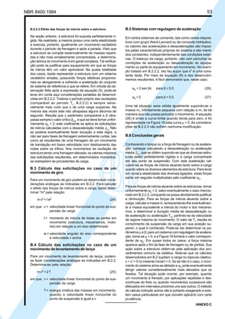 NBR 8400:1984 53
B.2.2.3 Efeito das forças de inércia sobre a estrutura
Na seção anterior, a estrutura foi suposta perfeitamente rí-
gida. Na realidade, a mesma possui uma certa elasticidade
e executa, portanto, igualmente um movimento oscilatório
durante o período de frenagem e após a parada. Visto que
a estrutura se compõe essencialmente de massas reparti-
das e não mais simplesmente concentradas, a determina-
ção teórica do movimento é em geral complexa. Tal verifica-
ção pode se justificar para equipamento em que as forças
de inércia têm um valor apreciável. Na quase totalidade
dos casos, basta representar a estrutura com um sistema
oscilatório simples, possuindo forças elásticas proporcio-
nais ao alongamento e sofrendo a aceleração do conjunto
do sistema de referência a que se refere. Em virtude da ob-
servação feita após a expressão da equação (5), pode-se
levar em conta aqui considerações paralelas às desenvol-
vidas em B.2.2.2. Todavia o período próprio das oscilações
(comparável ao período T1
, B.2.2.2) é sempre sensi-
velmente mais curto que o de uma carga suspensa. Na
maioria das vezes este não ultrapassa alguns décimos de
segundo. Resulta que o parâmetro comparável a β ultra-
passa sempre o valor crítico βcrit.
e que se deve tomar unifor-
memente ψh
= 2; este coeficiente se aplica às solicitações
de inércia calculadas com a desaceleração média Jm
. Não
se poderia eventualmente fazer exceção a esta regra, a
não ser para fases de frenagem extremamente curtas, tais
como as resultantes de uma frenagem de um movimento
de translação em baixa velocidade com deslizamento das
rodas sobre os trilhos. Nos movimentos de oscilação da
estrutura tendo uma frenagem elevada, os valores máximos
das solicitações resultantes, em determinados momentos,
se sobrepõem às procedentes de carga.
B.3 Cálculo das solicitações no caso de um
movimento de giro
Para um movimento de giro podem-se desenvolver consi-
derações análogas às indicadas em B.2.2. Para calcular
o efeito das forças de inércia sobre a carga, basta deter-
minar "m" pela relação:
m v2
= I w2
(24)
em que: v = velocidade linear horizontal do ponto de sus-
pensão da carga
I= momento de inércia de todas as partes em
movimento (estrutura, mecanismos, moto-
res) em relação a um eixo determinado
w = velocidade angular do eixo correspondente
à velocidade v acima
B.4 Cálculo das solicitações no caso de um
movimento de levantamento de lança
Para um movimento de levantamento de lança, podem-
se fazer considerações análogas às indicadas em B.2.2.
Determina-se pela relação:
m v2
= 2 T (25)
em que: v = velocidade linear horizontal do ponto de sus-
pensão da carga
T= energia cinética das massas em movimento,
quando a velocidade linear horizontal do
ponto de suspensão é igual a v
B.5 Sistemas com regulagem de aceleração
Em certos sistemas de comando, tais como certos disposi-
tivos com grupo Ward-Leonard ou de comando hidráulico,
os valores das acelerações e desacelerações são impos-
tos pelas características próprias do sistema e são manti-
dos constantes, independentemente das condições exter-
nas. O balanço da carga, portanto, não vem perturbar as
condições de aceleração ou desaceleração do equipa-
mento ou parte do equipamento em movimento. No exem-
plo tratado em B.2.2.2, isto faz supor que x" é uma cons-
tante dada. Por meio da equação (8) e dos desenvolvi-
mentos resultantes, é fácil demonstrar que, neste caso:
ψh
= 2 sen βπ para β ≤ 0,5 (26)
ψh
= 2 para β > 0,5 (27)
Uma tal situação seria obtida igualmente supondo-se a
massa m1
infinitamente pequena com relação a m, de tal
maneira que não possa perturbar o movimento. A equação
(26) é então a curva limite quando tende para zero, e foi
representada na Figura 19 pela curva µ = 0. As considera-
ções de B.2.2.3 não sofrem nenhuma modificação.
B.6 Conclusões gerais
Conhecendo o torque ou a força de frenagem ou de acelera-
ção, começar calculando a desaceleração ou aceleração
média Jm
, que se obtém supondo-se que as diversas estru-
turas estão perfeitamente rígidas e a carga concentrada
em seu ponto de suspensão. Com esta aceleração cal-
culam-se as forças de inércia atuando tanto sobre a carga
quanto sobre os diversos elementos da estrutura. Para levar
em conta a elasticidade das diversas ligações, estas forças
serão em seguida multiplicadas pelo coeficiente ψh
.
Para as forças de inércia atuando sobre as estruturas, tomar
uniformemente ψh
= 2, salvo eventualmente o caso mencio-
nado em B.2.2.3, conquanto se possa devidamente justificar
a diminuição. Para as forças de inércia atuando sobre a
carga, calcular a massa m, acrescentando-lhe eventualmen-
te a massa equivalente a inércia do motor e dos mecanis-
mos, e determinar a duração média de desaceleração ou
de aceleração ou aceleração Tm
, partindo-se da velocidade
de regime máxima do movimento. O valor de T1
resulta do
comprimento de suspensão da carga em sua posição su-
perior, o qual é conhecido. Pode-se daí determinar os pa-
râmetros µ e β; para um sistema com regulagem da acelera-
ção, toma-se µ = 0, e a Figura 19 fornece o valor correspon-
dente de ψh
. Em quase todos os casos, a força máxima
aparece após o fim da fase de frenagem ou de partida. Sua
ação sobre a estrutura obtém-se pela aplicação dos pro-
cedimentos comuns da estática. Nota-se que os cálculos
desenvolvidos em B.2 supõem a carga no repouso relativo,
z = z' = 0 no instante inicial t = 0. Se tal não é o caso, o movi-
mento do sistema acha-se afetado e ψh
pode eventualmente
atingir valores consideravelmente mais elevados que os
fixados. Tal situação pode ocorrer, por exemplo, quando
um movimento é frenado, por aplicações repetidas e des-
contínuas do freio ou quando movimentos sucessivos são
efetuados em intervalos próximos uns aos outros. O método
de cálculo indicado acima não é portanto exagerado e exis-
tem casos particulares em que convém aplicá-lo com certa
prudência.
/ANEXO C
Cópia não autorizada
 