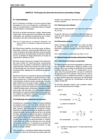 NBR 8400:1984 65
G.1 Generalidades
G.1.1 O fenômeno da fadiga é uma das causas de falha
abordadas em 5.8 e, por conseguinte, a verificação à fa-
diga vem complementar as verificações feitas em relação
ao limite elástico e à flambagem.
G.1.2 Se as tensões admissíveis à fadiga, determinadas
neste Anexo, forem superiores às resultantes das demais
verificações, isto significará simplesmente que o dimen-
sionamento não será condicionado pela fadiga.
Nota: Em 5.9 determinam-se os diferentes parâmetros, que
devem interferir na verificação à fadiga dos elementos de
estrutura.
G.1.3 Este Anexo classifica, em primeiro lugar, as diferen-
tes junções, conforme o caso de entalhe definido em 5.9.2
e fixa, em seguida, para estes diferentes casos de entalhe
e para cada grupo de classificação do elemento definido
em 5.4, as tensões de fadiga admissíveis em função do
coeficiente R, definido em 5.9.4.
G.1.4 As tensões admissíveis à fadiga foram determina-
das após ensaios de corpos-de-provas, apresentando
diversos casos de entalhe e submetidas a diagramas de
carga diferentes. Estas foram fixadas com base nos valo-
res das tensões que, nos ensaios, asseguraram uma vida
provável de 90%, afetadas de um coeficiente de seguran-
ça de 4/3.
G.1.5 Uma estrutura é composta de elementos montados
entre si por solda, rebitagem ou parafusamento. A expe-
riência mostra que o comportamento de um elemento é
muito diferente, conforme o ponto considerado. A proximi-
dade imediata de uma junção constitui sempre um ponto
fraco mais ou menos vulnerável, conforme o tipo de junção
empregado. Examina-se, desta forma, em primeiro estágio
o efeito da fadiga sobre os elementos, afastados de qual-
quer junção e de outro lado, nas proximidades imediatas
das junções. Em segundo estágio, examina-se a resistên-
cia à fadiga dos elementos de junção propriamente ditos
(cordões de solda, rebites e parafusos).
G.2 Verificação dos elementos da estrutura
Considera-se a resistência à fadiga do material afastado
de qualquer junção e, de modo geral, afastado de qual-
quer ponto em que poderia ocorrer concentração de ten-
sões, portanto, uma diminuição de resistência à fadiga.
Para levar em conta a diminuição de resistência na proxi-
midade da junção, devido à presença de furos, de cordões
de solda, provocando mudanças de seção, considera-se
na vizinhança destas montagens "efeitos de entalhe", ca-
racterizando os efeitos de concentração de tensões pro-
vocados pela presença de descontinuidade no material.
Estes efeitos de entalhe se traduzem por uma redução
das tensões admissíveis. A importância da redução de-
pende do tipo de descontinuidade encontrado, ou seja,
do tipo de junção utilizado.
Para caracterizar a importância destes efeitos de entalhe,
os diferentes casos de construção de junções estão sub-
divididos nas categorias: elementos não soldados e ele-
mentos soldados.
G.2.1 Elementos não soldados
Estes elementos apresentam três casos de construção:
W0
,W1
eW2
.
O caso W0
refere-se ao material sem efeito de entalhe; os
casos W1
e W2
referem-se aos elementos perfurados (ver
Tabela 50).
G.2.2 Elementos soldados
Estas montagens são subdivididas por ordem de efeito
de entalhe, crescente de K0
a K4
, correspondendo aos
elementos de estrutura situados próximo aos cordões de
solda.
Nota: Sobre qualidade e classificação das soldas, ver G.5.
G.3 Determinação das tensões admissíveis à fadiga
G.3.1 Solicitações em tração e compressão
Os valores básicos que foram empregados na determina-
ção das tensões admissíveis à fadiga em tração e com-
pressão são os que resultam da aplicação de uma tensão
constante alternada ± σw
(R = -1), assegurando, nos en-
saios, uma vida provável de 90%, na qual um coeficiente
de segurança de 4/3 foi aplicado. Para levar em conta o
número de ciclos e o diagrama de tensões, os valores de
σw
foram determinados para cada grupo de classificação
do elemento, o qual leva em consideração os dois parâ-
metros (Tabela 49).
As fórmulas seguintes indicam, para quaisquer valores
de R, as tensões admissíveis à fadiga:
a) R ≤ 0
- em tração:
2R-3
5
wt σ=σ (1)
- em compressão:
R-1
2
wc σ=σ (2)
σw
obtido da Tabela 49.
b) R > 0
- em tração:
R-1-1
1
0
0
t






σ
σ
σ
=σ
+
(3)
- em compressão: σc
= 1,2 σt
(4)
onde:
σ0
= tensão em tração para R = 0 dado pela fórmula
(1), isto é:
σ0
= 1,66 σw
ANEXO G - Verificação dos elementos da estrutura submetidos à fadiga
Cópia não autorizada
 