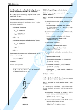 NBR 8400:1984 99
G.8 Exemplos de verificação à fadiga de uma
junção alma aba soldada - Aço de 37 daN/mm2
G.8.1 Aba superior de uma viga de ponte rolante sobre
a qual roda um carro
(Dupla verificação à fadiga e ao limite elástico)
Os resultados dos cálculos das tensões na aba superior
da viga são os seguintes:
Compressão longitudinal:
σx máx.
= - 14 daN/mm2
σx mín.
= -2,8 daN/mm2
onde R = 0,2
Compressão transversal devida à passagem da roda:
σy máx.
= - 10 daN/mm2
σy mín.
= 0
onde R = 0
Cisalhamento: mudança de sinal na passagem de um la-
do para o outro da seção:
τxy máx.
= ± 4 daN/mm2
onde R = - 1
Tensão de comparação:
5.8.1.3)(conformeaceitável)(
daN/mm1614,144x310x14-(-10)(-14)
a
2222
σ
<=++
G.8.2 Verificação à fadiga e ao limite elástico
G.8.2.1 Primeiro exemplo: equipamento de grupo 4 com
solda de ângulo (Q.C.)
G.8.2.1.1 Verificação do material adjacente ao cordão de
solda:
a) compressão longitudinal: caso K0
(referência 0,31);
R = 0,2
Dupla verificação à fadiga e ao limite elástico.
As curvas da Figura 28 - Anexo G - dão
16 daN/mm2
> 14 (σx máx.
).
b) compressão transversal: caso K4
(referência 4,41);
R = 0
Dupla verificação à fadiga e ao limite elástico.
As curvas da Figura 28 - Anexo G - dão
10,8 daN/mm2
> 10 (σy máx.
)
c) cisalhamento no material: - 1
Verificação à fadiga e ao limite elástico.
As curvas da Figura 29 - Anexo G - dão
9,23 daN/mm2
> 4 (τxy máx.
)
d) verificação às solicitações combinadas (fórmu-
la 5)
Nesta verificação toma-se:
- compressão longitudinal σxa
= - 33,3 daN/mm2
(Tabela 54 - Anexo G)
- compressão transversal σya
= - 10,8 daN/mm2
(Tabela 54 - Anexo G)
- cisalhamento τxya
= 9,80 daN/mm2
(Tabela 55 -
Anexo G).
Condições a verificar:
aceitável1,00,81
9,80
4
10,8x33,3
(-10)(-14)
-
10,8-
10-
33,3-
14-
222
<=





+





+





G.8.2.1.2 Verificação no cordão de solda (fadiga e limite
elástico):
Se a espessura dos dois cordões é igual à espessura da
alma, as tensões σx máx.
, σy máx.
e τxy máx.
têm os mesmos
valores:
a) compressão longitudinal no cordão (R = 0,2)
mesmo valor que para o material, ou seja:
16 daN/mm2
> 14 daN/mm2
(σx máx.
)
b) compressão transversal no cordão (R = 0) mesmo
valor que para o material, ou seja:
10,8 daN/mm2
> 10 daN/mm2
(σy máx.
)Figura 34
Cópia não autorizada
 