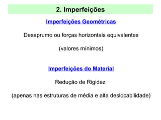 2. Imperfeições
Imperfeições Geométricas
Desaprumo ou forças horizontais equivalentes
(valores mínimos)
Imperfeições do Material
Redução de Rigidez
(apenas nas estruturas de média e alta deslocabilidade)
 