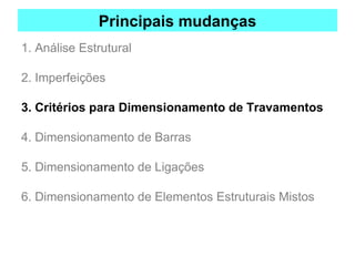 Principais mudanças
1. Análise Estrutural
2. Imperfeições
3. Critérios para Dimensionamento de Travamentos
4. Dimensionamento de Barras
5. Dimensionamento de Ligações
6. Dimensionamento de Elementos Estruturais Mistos
 