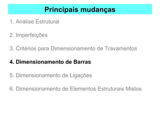 Principais mudanças
1. Análise Estrutural
2. Imperfeições
3. Critérios para Dimensionamento de Travamentos
4. Dimensionamento de Barras
5. Dimensionamento de Ligações
6. Dimensionamento de Elementos Estruturais Mistos
 