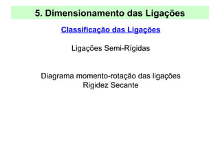 5. Dimensionamento das Ligações
Classificação das Ligações
Ligações Semi-Rígidas
Diagrama momento-rotação das ligações
Rigidez Secante
 