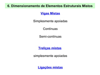 6. Dimensionamento de Elementos Estruturais Mistos
Vigas Mistas
Simplesmente apoiadas
Contínuas
Semi-contínuas
Treliças mistas
simplesmente apoiadas
Ligações mistas
 