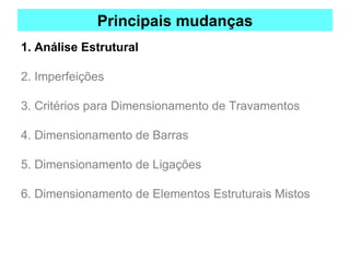 Principais mudanças
1. Análise Estrutural
2. Imperfeições
3. Critérios para Dimensionamento de Travamentos
4. Dimensionamento de Barras
5. Dimensionamento de Ligações
6. Dimensionamento de Elementos Estruturais Mistos
 