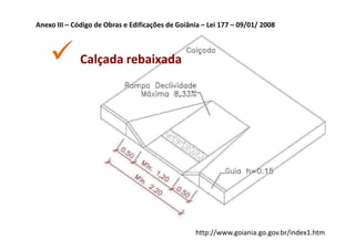 Anexo III – Código de Obras e Edificações de Goiânia – Lei 177 – 09/01/ 2008



              Calçada rebaixada




                                                  http://www.goiania.go.gov.br/index1.htm
 