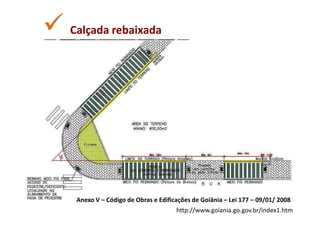 Calçada rebaixada




 Anexo V – Código de Obras e Edificações de Goiânia – Lei 177 – 09/01/ 2008
                                   http://www.goiania.go.gov.br/index1.htm
 