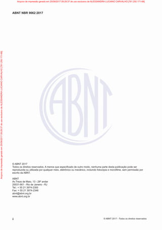 © ABNT 2017
Todos os direitos reservados. A menos que especificado de outro modo, nenhuma parte desta publicação pode ser
reproduzida ou utilizada por qualquer meio, eletrônico ou mecânico, incluindo fotocópia e microfilme, sem permissão por
escrito da ABNT.
ABNT
Av.Treze de Maio, 13 - 28º andar
20031-901 - Rio de Janeiro - RJ
Tel.: + 55 21 3974-2300
Fax: + 55 21 3974-2346
abnt@abnt.org.br
www.abnt.org.br
ii
ABNT NBR 9062:2017
© ABNT 2017 - Todos os direitos reservados
Arquivo
de
impressão
gerado
em
25/09/2017
09:29:37
de
uso
exclusivo
de
ALESSANDRA
LUCIANO
CARVALHO
[761.250.171-68] Arquivo de impressão gerado em 25/09/2017 09:29:37 de uso exclusivo de ALESSANDRA LUCIANO CARVALHO [761.250.171-68]
 