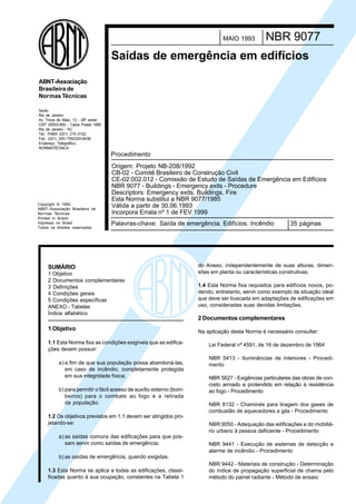 Licença de uso exclusivo para ABC
Cópia impressa pelo sistema CENWin em 27/12/2001

MAIO 1993

NBR 9077

Saídas de emergência em edifícios
ABNT-Associação
Brasileira de
Normas Técnicas
Sede:
Rio de Janeiro
Av. Treze de Maio, 13 - 28º andar
CEP 20003-900 - Caixa Postal 1680
Rio de Janeiro - RJ
Tel.: PABX (021) 210 -3122
Fax: (021) 220-1762/220-6436
Endereço Telegráfico:
NORMATÉCNICA

Procedimento

Copyright © 1990,
ABNT–Associação Brasileira de
Normas Técnicas
Printed in Brazil/
Impresso no Brasil
Todos os direitos reservados

Origem: Projeto NB-208/1992
CB-02 - Comitê Brasileiro de Construção Civil
CE-02:002.012 - Comissão de Estudo de Saídas de Emergência em Edifícios
NBR 9077 - Buildings - Emergency exits - Procedure
Descriptors: Emergency exits. Buildings. Fire
Esta Norma substitui a NBR 9077/1985
Válida a partir de 30.06.1993
Incorpora Errata nº 1 de FEV 1999
Palavras-chave: Saída de emergência. Edifícios. Incêndio

SUMÁRIO
1 Objetivo
2 Documentos complementares
3 Definições
4 Condições gerais
5 Condições específicas
ANEXO - Tabelas
Índice alfabético

1 Objetivo
1.1 Esta Norma fixa as condições exigíveis que as edificações devem possuir:
a) a fim de que sua população possa abandoná-las,
em caso de incêndio, completamente protegida
em sua integridade física;
b) para permitir o fácil acesso de auxílio externo (bombeiros) para o combate ao fogo e a retirada
da população.
1.2 Os objetivos previstos em 1.1 devem ser atingidos projetando-se:
a) as saídas comuns das edificações para que possam servir como saídas de emergência;

35 páginas

do Anexo, independentemente de suas alturas, dimensões em planta ou características construtivas.
1.4 Esta Norma fixa requisitos para edifícios novos, podendo, entretanto, servir como exemplo de situação ideal
que deve ser buscada em adaptações de edificações em
uso, consideradas suas devidas limitações.

2 Documentos complementares
Na aplicação desta Norma é necessário consultar:
Lei Federal nº 4591, de 16 de dezembro de 1964
NBR 5413 - Iluminâncias de interiores - Procedimento
NBR 5627 - Exigências particulares das obras de concreto armado e protendido em relação à resistência
ao fogo - Procedimento
NBR 8132 - Chaminés para tiragem dos gases de
combustão de aquecedores a gás - Procedimento
NBR 9050 - Adequação das edificações e do mobiliário urbano à pessoa deficiente - Procedimento
NBR 9441 - Execução de sistemas de detecção e
alarme de incêndio - Procedimento

b) as saídas de emergência, quando exigidas.
1.3 Esta Norma se aplica a todas as edificações, classificadas quanto à sua ocupação, constantes na Tabela 1

NBR 9442 - Materiais de construção - Determinação
do índice de propagação superficial de chama pelo
método do painel radiante - Método de ensaio

 