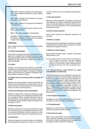 2 NBR 9077/1993
NBR 10636 - Paredes e divisórias sem função estru-
tural - Determinação da resistência ao fogo - Método
de ensaio
NBR 10897 - Proteção contra incêndio por chuveiro
automático - Procedimento
NBR 10898 - Sistema de iluminação de emergência
- Procedimento
NBR 11742 - Porta corta-fogo para saídas de emer-
gência - Especificação
NBR 11785 - Barra antipânico - Especificação
BS-5588/4 - Code of practice for fire precautions in
the design of buildings - Smoke control in protected
escape routes using pressurization
3 Definições
Para os efeitos desta Norma são adotadas as definições
de 3.1 a 3.55.
3.1 Abertura desprotegida
Porta, janela ou qualquer outra abertura não dotada de ve-
dação com o exigido índice de proteção ao fogo, ou qual-
quer parte da parede externa da edificação com índice de
resistência ao fogo menor que o exigido para a face ex-
posta da edificação.
3.2 Acesso
Caminho a ser percorrido pelos usuários do pavimento,
constituindo a rota de saída horizontal, para alcançar a es-
cada ou rampa, área de refúgio ou descarga. Os acessos
podem ser constituídos por corredores, passagens, vestí-
bulos, balcões, varandas e terraços.
3.3 Alçapão de alívio de fumaça (AAF) ou alçapão de
tiragem
Abertura horizontal localizada na parte mais elevada da
cobertura de uma edificação ou de parte desta, que, em
caso de incêndio, pode ser aberta manual ou automatica-
mente, para deixar a fumaça escapar.
3.4 Altura da edificação ou altura descendente
Medida em metros entre o ponto que caracteriza a saída
ao nível de descarga, sob a projeção do paramento exter-
no da parede do prédio, ao ponto mais alto do piso do
último pavimento, não considerando pavimentos superio-
res destinados exclusivamente a casas de máquinas, cai-
xas d’água, e outros.
3.5 Altura ascendente
Medida em metros entre o ponto que caracteriza a saída
ao nível da descarga, sob a projeção do paramento exter-
no da parede da edificação, ao ponto mais baixo do nível
do piso do pavimento mais baixo da edificação (subsolo).
3.6 Antecâmara
Recinto que antecede a caixa da escada, com ventilação
natural garantida por janela para o exterior, por dutos de
entrada e saída de ar ou por ventilação forçada (pressu-
rização).
3.7 Área de pavimento
Medida em metros quadrados, em qualquer pavimento de
uma edificação, do espaço compreendido pelo perímetro
interno das paredes externas e paredes corta-fogo, e ex-
cluindo a área de antecâmaras, e dos recintos fachados
de escadas e rampas.
3.8 Área do maior pavimento
Área do maior pavimento da edificação, excluindo o da
descarga.
3.9 Balcão ou sacada
Parte de pavimento da edificação em balanço em relação
à parede externa do prédio, tendo, pelo menos, uma face
aberta para o espaço livre exterior.
3.10 Bocel ou nariz do degrau
Borda saliente do degrau sobre o espelho, arredondada
inferiormente ou não.
Nota:Se o degrau não possui bocel, a linha de concorrência dos
planos do degrau e do espelho, neste caso obrigatoria-
mente inclinada, chama-se quina do degrau; a saliência
do bocel ou da quina sobre o degrau imediatamente infe-
rior não pode ser menor que 15 mm em projeção horizon-
tal.
3.11 Carga-incêndio, carga térmica ou carga
combustível de uma edificação
Conteúdo combustível de uma edificação ou de parte de-
la, expresso em termos de massa média de materiais com-
bustíveis por unidade de área, pelo qual é calculada a li-
beração de calor baseada no valor calorífico dos mate-
riais, incluindo móveis e seu conteúdo, divisórias, acaba-
mento de pisos, paredes e forros, tapetes, cortinas, e ou-
tros. A carga combustível é expressa em MJ/m2
, ou
kg/m2
, correspondendo à quantidade de madeira (kg de
madeira por m2
) que emite a mesma quantidade de calor
que a combustão total dos materiais considerados nas
dependências.
3.12 Circulação de uso comum
Passagem que dá acesso à saída de mais de uma unida-
de autônoma, quarto de hotel ou assemelhado.
3.13 Compartimentar
Separar um ou mais locais do resto da edificação por in-
termédio de paredes e portas corta-fogo.
3.14 Corrimão ou mainel
Barra, cano ou peça similar, com superfície lisa, arredon-
dada e contínua, localizada junto às paredes ou guardas
de escadas, rampas ou passagens para as pessoas nela
se apoiarem ao subir, descer ou se deslocar.
Licença de uso exclusivo para ABC
Cópia impressa pelo sistema CENWin em 27/12/2001
 