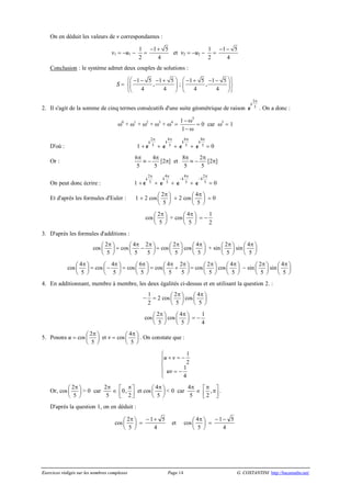 Exercices rédigés sur les nombres complexes Page 14 G. COSTANTINI http://bacamaths.net/
On en déduit les valeurs de v correspondantes :
v1 = -u1 -
1
2
=
1 5
4
- +
et v2 = -u2 -
1
2
=
1 5
4
- -
Conclusion : le système admet deux couples de solutions :
S =
1 5 1 5 1 5 1 5
, ; ,
4 4 4 4
ìæ ö æ öü- - - + - + - -
í ýç ÷ ç ÷
îè ø è øþ
2. Il s'agit de la somme de cinq termes consécutifs d'une suite géométrique de raison e
i
2
5
p
. On a donc :
w0
+ w1
+ w2
+ w3
+ w4
=
5
1
1
- w
- w
= 0 car w5
= 1
D'où : 1 + e
i
2
5
p
+
4
5
p
i
e +
6
5
p
i
e +
8
5
p
i
e = 0
Or :
6
5
p
º -
4
5
p
[2p] et
8
5
p
º -
2
5
p
[2p]
On peut donc écrire : 1 + e
i
2
5
p
+
4
5
p
i
e +
4
5
p
-i
e +
2
5
p
-i
e = 0
Et d'après les formules d'Euler : 1 + 2 cos
2
5
pæ ö
ç ÷
è ø
+ 2 cos
4
5
pæ ö
ç ÷
è ø
= 0
cos
2
5
pæ ö
ç ÷
è ø
+ cos
4
5
pæ ö
ç ÷
è ø
= -
1
2
3. D'après les formules d'additions :
cos
2
5
pæ ö
ç ÷
è ø
= cos
4 2
5 5
p pæ ö-ç ÷
è ø
= cos
2
5
pæ ö
ç ÷
è ø
cos
4
5
pæ ö
ç ÷
è ø
+ sin
2
5
pæ ö
ç ÷
è ø
sin
4
5
pæ ö
ç ÷
è ø
cos
4
5
pæ ö
ç ÷
è ø
= cos
4
5
pæ ö-ç ÷
è ø
= cos
6
5
pæ ö
ç ÷
è ø
= cos
4 2
5 5
p pæ ö+ç ÷
è ø
= cos
2
5
pæ ö
ç ÷
è ø
cos
4
5
pæ ö
ç ÷
è ø
- sin
2
5
pæ ö
ç ÷
è ø
sin
4
5
pæ ö
ç ÷
è ø
4. En additionnant, membre à membre, les deux égalités ci-dessus et en utilisant la question 2. :
-
1
2
= 2 cos
2
5
pæ ö
ç ÷
è ø
cos
4
5
pæ ö
ç ÷
è ø
cos
2
5
pæ ö
ç ÷
è ø
cos
4
5
pæ ö
ç ÷
è ø
= -
1
4
5. Posons u = cos
2
5
pæ ö
ç ÷
è ø
et v = cos
4
5
pæ ö
ç ÷
è ø
. On constate que :
u v
uv
+ = -
= -
ì
í
ï
î
ï
1
2
1
4
Or, cos
2
5
pæ ö
ç ÷
è ø
> 0 car
2
5
p
Î 0,
2
pé ù
ê úë û
et cos
4
5
pæ ö
ç ÷
è ø
< 0 car
4
5
p
Î ,
2
pé ùpê úë û
.
D'après la question 1, on en déduit :
cos
2
5
pæ ö
ç ÷
è ø
=
- +1 5
4
et cos
4
5
pæ ö
ç ÷
è ø
=
- -1 5
4
 