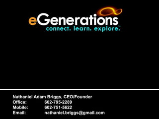 The Premier Internet Destination for Experienced Adults

Nathaniel Adam Briggs, CEO/Founder
Office:
602-795-2289
Mobile:
602-751-5622
Email:
nathaniel.briggs@gmail.com

 