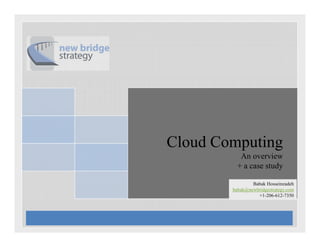 Cloud Computing
Cl d C     ti
           An overview
          + a case study

                Babak Hosseinzadeh
        babak@newbridgestrategy.com
                  +1-206-612-7350
 