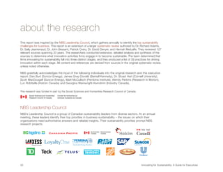 about the research
This report was inspired by the NBS Leadership Council, which gathers annually to identify the top sustainability
challenges for business. This report is an extension of a larger systematic review authored by Dr. Richard Adams,
Dr. Sally Jeanrenaud, Dr. John Bessant, Patrick Overy, Dr. David Denyer, and Hannah Metcalfe. They reviewed 127
relevant sources spanning 20 years. The researchers conducted extensive, detailed analysis and synthesis of the
sources to determine what innovation activities firms engage in to become sustainable. The team determined that
firms innovating for sustainability fall into three distinct stages, and they produced a list of 39 practices for driving
innovation within each stage. All content and references are derived from sources in the original systematic review,
unless noted otherwise.

NBS gratefully acknowledges the input of the following individuals into the original research and this executive
report: Dan Burt (Suncor Energy), James Gray-Donald (Bentall Kennedy), Dr. Stuart Hart (Cornell University),
Scott MacDougall (Suncor Energy), Matt McCulloch (Pembina Institute), Wendy Perkins (Research In Motion),
Luc Robitaille (Holcim Canada) and Georgina Wainwright-Kemdirim (Industry Canada).

This research was funded in part by the Social Sciences and Humanities Research Council of Canada.




NBS Leadership Council
NBS’s Leadership Council is a group of Canadian sustainability leaders from diverse sectors. At an annual
meeting, these leaders identify their top priorities in business sustainability – the issues on which their
organizations need authoritative answers and reliable insights. Their sustainability priorities prompt NBS
research projects.




20	                                                                                                    Innovating for Sustainability: A Guide for Executives
 