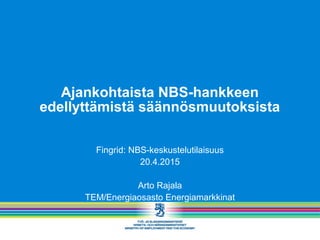 Ajankohtaista NBS-hankkeen
edellyttämistä säännösmuutoksista
Fingrid: NBS-keskustelutilaisuus
20.4.2015
Arto Rajala
TEM/Energiaosasto Energiamarkkinat
 