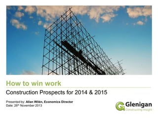 How to win work
Construction Prospects for 2014 & 2015
Presented by: Allan Wilén, Economics Director
Date: 26th November 2013

 