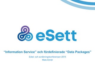 “Information Service” och fördefinierade “Data Packages”
Ediel- och avräkningskonferensen 2015
Mats Elmér
 