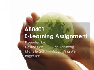 AB0401
E-Learning Assignment
Presented by:
Desiree Lian
Michelle Goh
Roger Tan

Tan Tien Beng
Voon Ming Wei

 