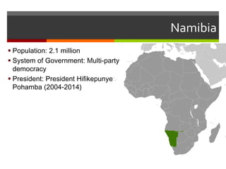 Namibia
 Population: 2.1 million
 System of Government: Multi-party
democracy
 President: President Hifikepunye
Pohamba...