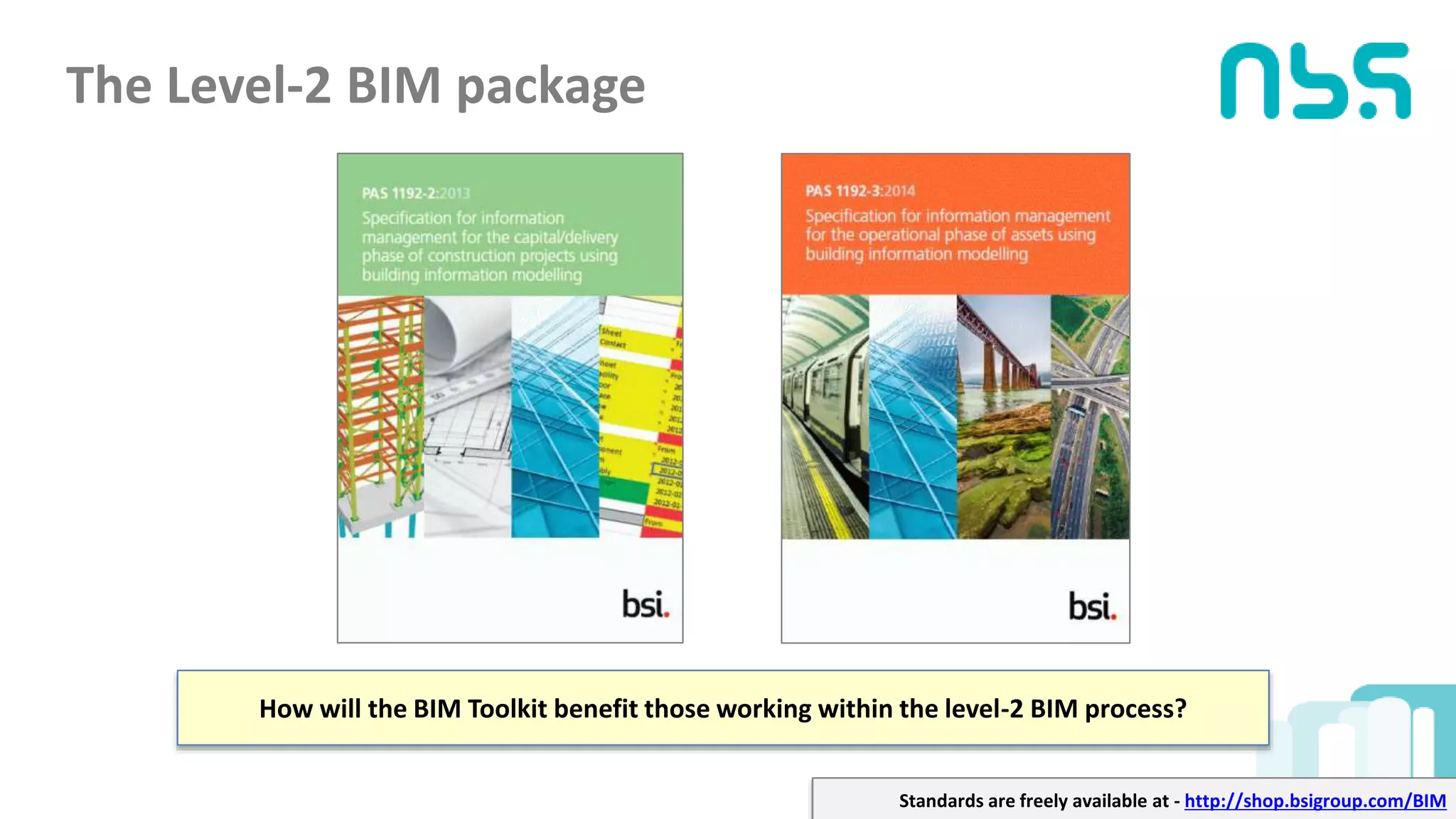 The Level-2 BIM package
How will the BIM Toolkit benefit those working within the level-2 BIM process?
Standards are freely available at - http://shop.bsigroup.com/BIM
 
