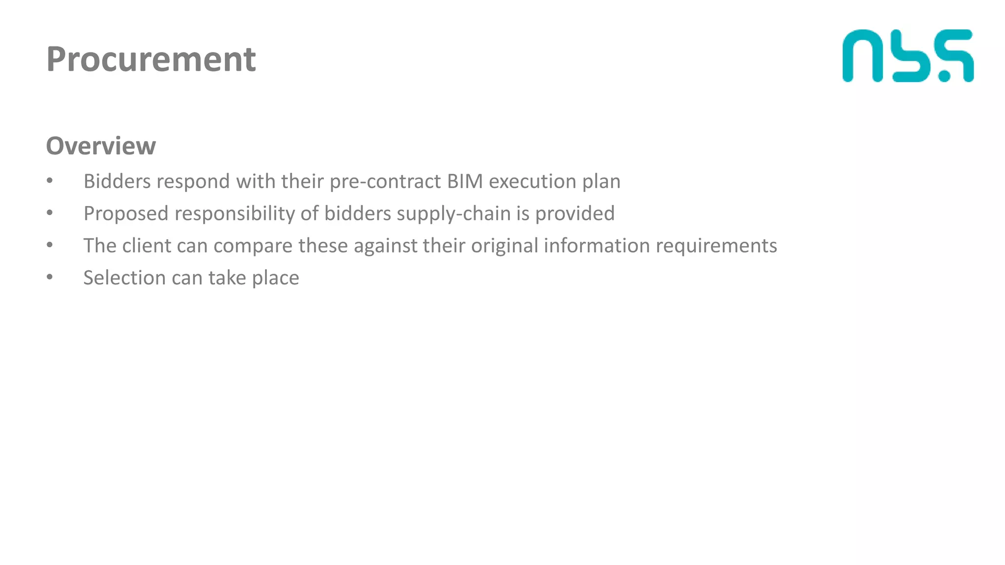 Procurement
Overview
• Bidders respond with their pre-contract BIM execution plan
• Proposed responsibility of bidders supply-chain is provided
• The client can compare these against their original information requirements
• Selection can take place
 