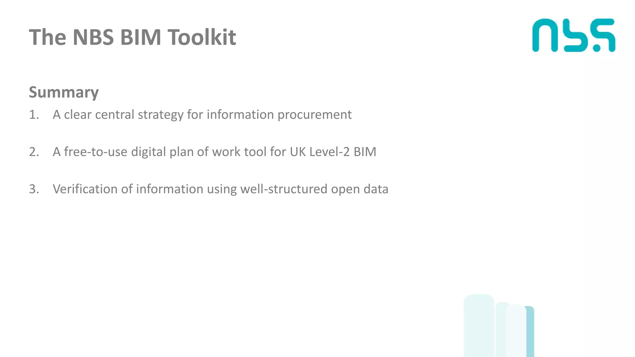 The NBS BIM Toolkit
Summary
1. A clear central strategy for information procurement
2. A free-to-use digital plan of work tool for UK Level-2 BIM
3. Verification of information using well-structured open data
 