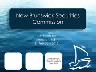 New Brunswick Securities
     Commission

       Tech South East
        Moncton, N.B.
      21 February 2012




               Jeff Harriman,
              Capital Markets
                 Specialist
 