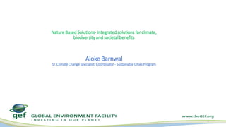 Nature Based Solutions- Integrated solutions for climate,
biodiversity and societal benefits
Aloke Barnwal
Sr. Climate ChangeSpecialist; Coordinator - SustainableCities Program
1
 