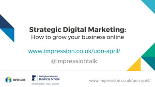 www.impression.co.uk/uon-april/
Strategic Digital Marketing:
How to grow your business online
www.impression.co.uk/uon-april/
www.impression.co.uk/uon-april/
@impressiontalk
 