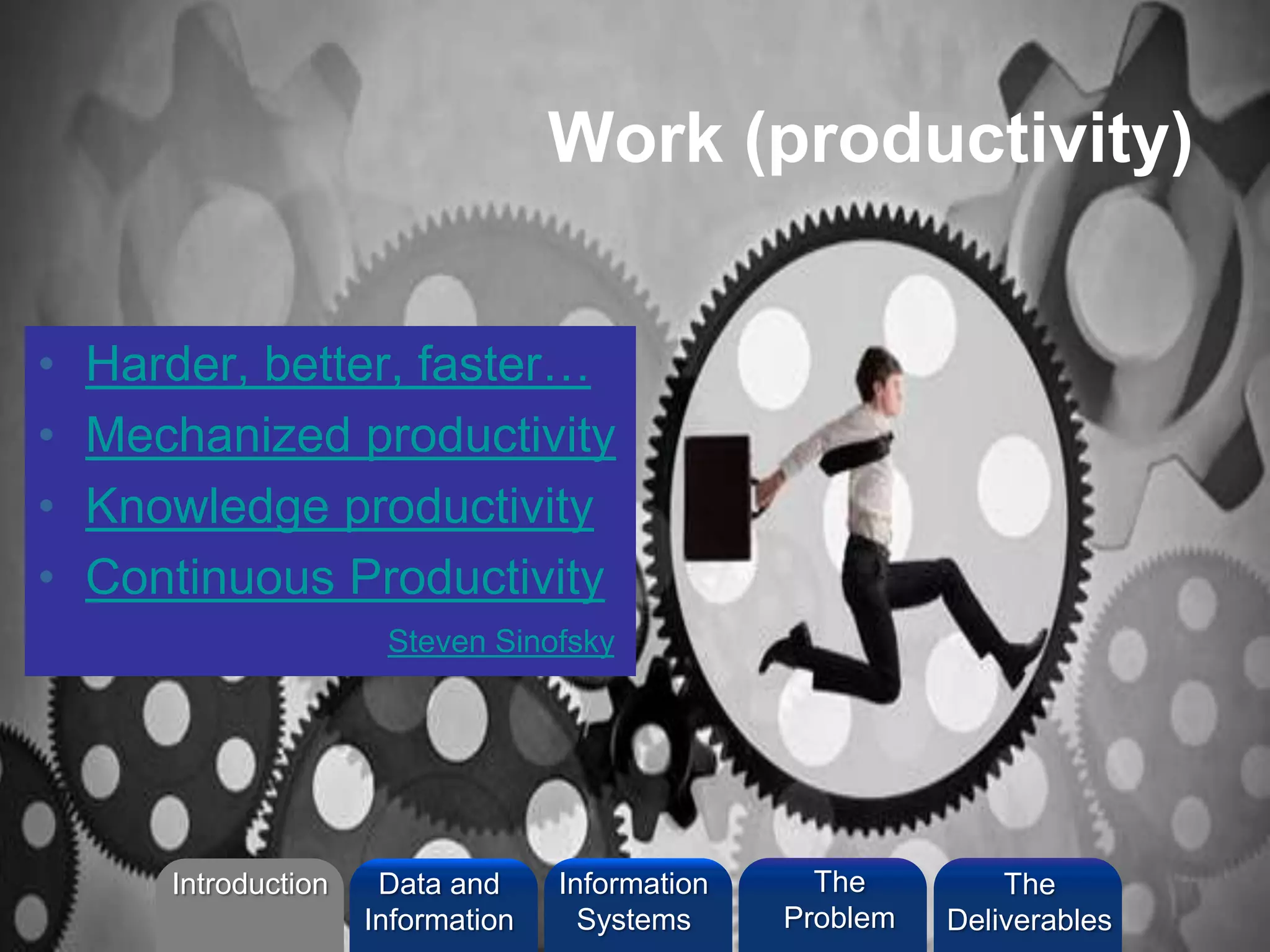 Work (productivity)
• Harder, better, faster…
• Mechanized productivity
• Knowledge productivity
• Continuous Productivity
Steven Sinofsky
Introduction Information
Systems
The
Problem
Data and
Information
The
Deliverables
 