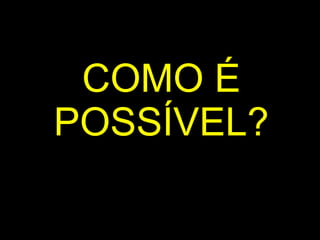 COMO É POSSÍVEL ? 
