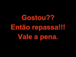 Gostou?? Então repassa!!! Vale a pena. 