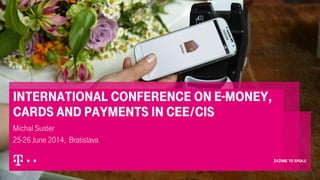 International Conference on E-money,
Cards and Payments in CEE/CIS
Michal Suster
25-26 June 2014, Bratislava
 