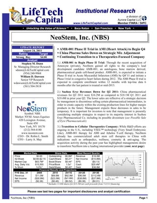  Unlocking the Value of Science ™  Boca Raton  San Francisco  New York 



                                      NeoStem, Inc. (NBS)
       UPDATE REPORT
         August 24, 2011                      AMR-001 Phase II Trial in AMI (Heart Attack) to Begin Q4
      Rating           Target                 China Pharma Sales Down on Strategic Mix Adjustment
   Strong Buy           $4.00                 Continuing Transition to a Therapeutics-Focused Company
            Analyst
        Stephen M. Dunn                      1.) AMR-001 to Begin Phase II Trial: Through the recent acquisition of
  Sr. Managing Director Research             Amorcyte (private), NeoStem gained all rights to the company’s lead
   sdunn@LifeTechCapital.com                 development candidate AMR-001, an autologous, bone marrow derived,
         (954) 240-9968                      pharmaceutical grade cell-based product. AMR-001, is expected to initiate a
       William D. Dawson                     Phase II trial in Acute Myocardial Infarction (AMI) by Q4’11 and initiate a
       Senior VP Research                    Phase I trial in congestive heart failure during 2012. The AMI Phase II trial is
  wdawson@LifeTechCapital.com                expected to complete enrollment within 12 months with top-line data 6
         (561) 504-5818                      months after the last patient is treated or mid-2013.

                                             2.) Suzhou Erye Revenues Down for Q2 2011: China pharmaceutical
                                             revenues for Q2 2011 were $16.2M as compared to $18.1M Q1 2011 and
                                             $19.4M in prior year Q2. The lower sales are reflective of a strategic decision
                                             by management to discontinue selling certain pharmaceutical intermediates, in
                                             order to create capacity within the existing production lines for higher margin
                                             products in the future. Management expects these decreases in sales to be
                                             temporary. It is important for investors to note that management is presently
           Symbol: NBS                       considering multiple strategies in respect to its majority interest in Suzhou
   Market: NYSE Amex Equities                Erye Pharmaceutical Co. including its possible divestiture (see Possible Sale
     420 Lexington Avenue,                   of Eyre Pharmaceuticals)
             Suite 450
      New York, NY 10170                     3.) Transition to Cellular Therapeutics Company: While R&D efforts are
          (212) 584-4180                     ongoing in the U.S., including VSEL™ technology (Very Small Embryonic
       www.neostem.com                       Like), AMR-001 therapy for AMI and Athelos T-cell therapy, NeoStem
    CEO – Dr. Robin L. Smith                 already has commercialized adult stem cell therapies in China with
    CFO – Larry A. May                       indications such as orthopedics, wellness, cosmetic & anti-aging. The
                                             acquisition activity during the past year has highlighted managements desire
                                             to transform NeoStem into a leading international provider (cont. next page)

            Market Data                 Share Data             Most Recent Quarter
   Price               $0.65      Outstanding      98.0M*     Revenue          $18.5M
   52-Week          $0.60-$2.15 Cash/Share         $0.21*     Net Income ($10.8M)
   Market Cap        $63.7M*      Book/Share       $0.44*     EPS              ($0.13)
   Avg. Daily Vol.    615,500     Price/Book        1.5x*     Cash            $20.4M*
   % Short             3.0%*      Debt/Share       $0.40*     Debt             $38.8M
                          Financial Results and Projections
   FYE Dec. 31         2009           2010         2011E         2012E         2013E
   Revenue            $11.5M         $69.8M        $82.9M       $96.5M        $112.4M
   Net Income        ($30.9M)       ($23.5M)      ($41.6M)     ($38.8M)       ($37.9M)
   EPS                ($2.38)        ($0.46)       ($0.52)       ($0.38)       ($0.31)
                                * Includes 13.8M shares for $15.5M net cash proceeds from 7/22/11 financing


               Please see last two pages for important disclosures and analyst certification

NeoStem, Inc (NBS)                                                                                                     Page 1
 