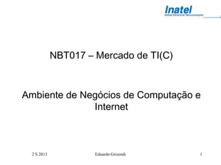 2 S 2013 Eduardo Grizendi 1
NBT017 – Mercado de TI(C)
Ambiente de Negócios de Computação e
Internet
 