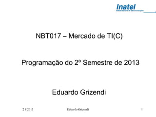 2 S 2013 Eduardo Grizendi 1
NBT017 – Mercado de TI(C)
Programação do 2º Semestre de 2013
Eduardo Grizendi
 