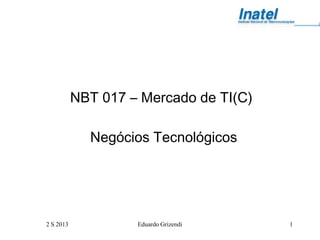 2 S 2013 Eduardo Grizendi 1
NBT 017 – Mercado de TI(C)
Negócios Tecnológicos
 