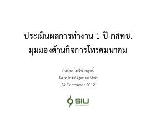 ประเมินผลการทางาน 1 ปี กสทช.
 มุมมองด้านกิจการโทรคมนาคม
           อิสริยะ ไพรีพ่ายฤทธิ์
        Siam Intelligence Unit
          24 December 2012
 