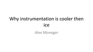 Why instrumentation is cooler then
ice
Alex Moneger
 