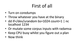 First of all
• Turn on coredumps
• Throw whatever you have at the binary
• dd if=/dev/urandom bs=1024 count=1 | nc
localho...
