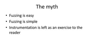 The myth
• Fuzzing is easy
• Fuzzing is simple
• Instrumentation is left as an exercise to the
reader
 