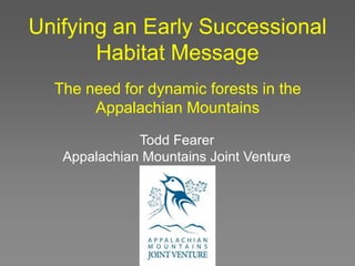 Unifying an Early Successional
Habitat Message
The need for dynamic forests in the
Appalachian Mountains
Todd Fearer
Appalachian Mountains Joint Venture
 
