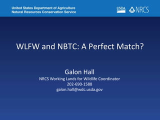 WLFW and NBTC: A Perfect Match?
Galon Hall
NRCS Working Lands for Wildlife Coordinator
202-690-1588
galon.hall@wdc.usda.gov
 
