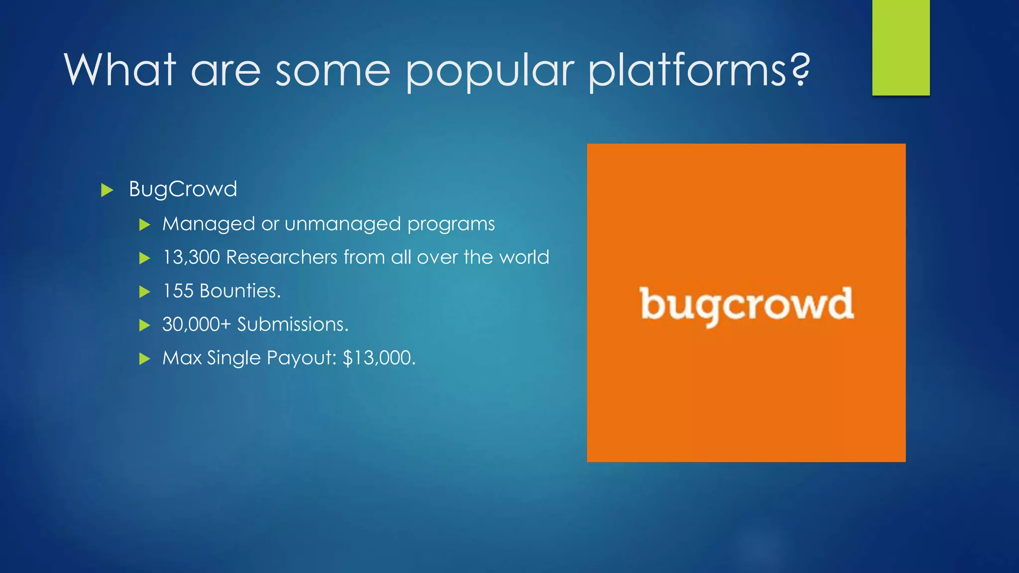What are some popular platforms? 
 BugCrowd 
 Managed or unmanaged programs 
 13,300 Researchers from all over the world 
 155 Bounties. 
 30,000+ Submissions. 
 Max Single Payout: $13,000. 
 