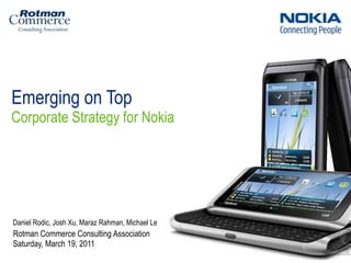 Emerging on Top Corporate Strategy for Nokia Saturday, March 19, 2011 Daniel Rodic, Josh Xu, MarazRahman, Michael Le Rotman Commerce Consulting Association 